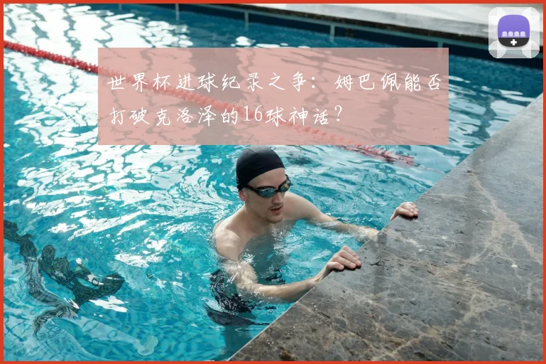 世界杯进球纪录之争:姆巴佩能否打破克洛泽的16球神话?