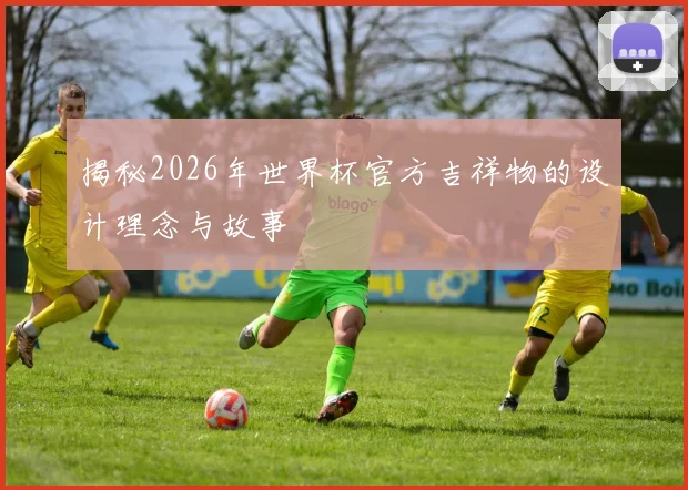 揭秘2026年世界杯官方吉祥物的设计理念与故事