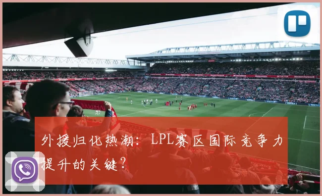 外援归化热潮：LPL赛区国际竞争力提升的关键？