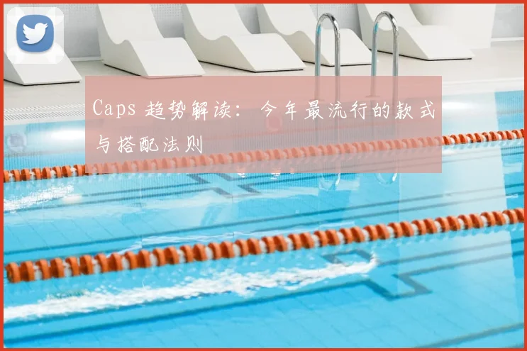 Caps 趋势解读：今年最流行的款式与搭配法则