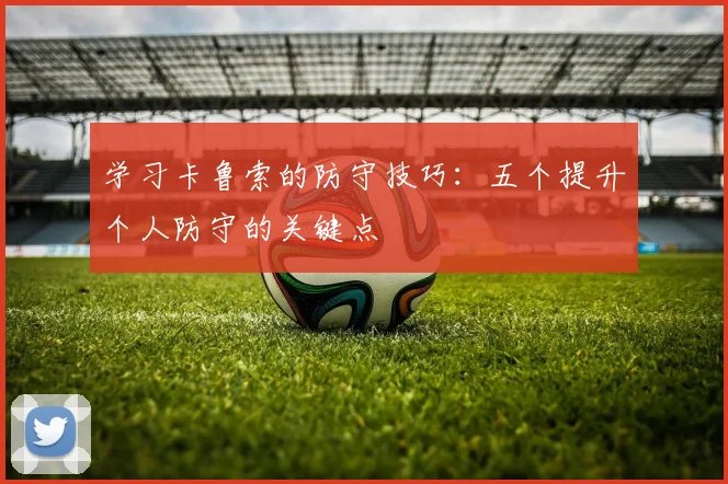 学习卡鲁索的防守技巧：五个提升个人防守的关键点