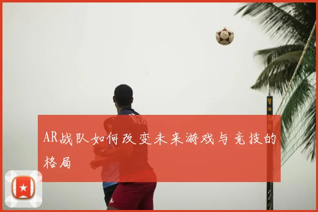 AR战队如何改变未来游戏与竞技的格局
