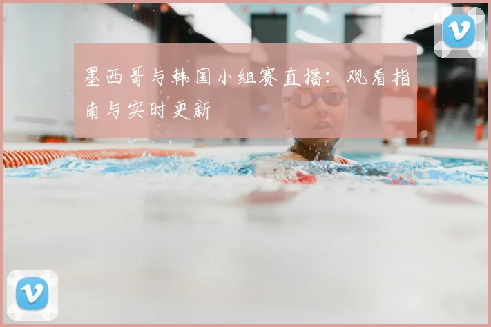 墨西哥与韩国小组赛直播：观看指南与实时更新