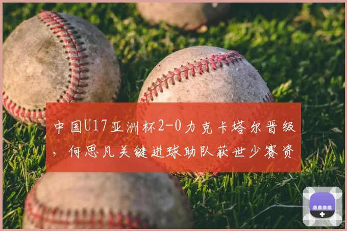 中国U17亚洲杯2-0力克卡塔尔晋级，何思凡关键进球助队获世少赛资格