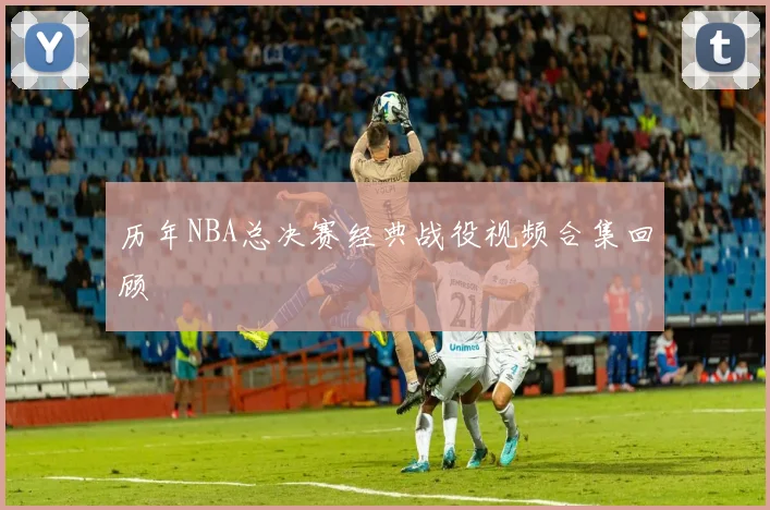 历年NBA总决赛经典战役视频合集回顾
