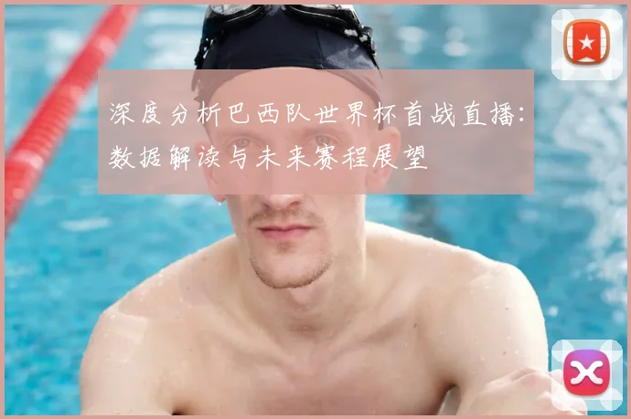 深度分析巴西队世界杯首战直播：数据解读与未来赛程展望
