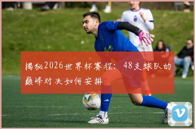 揭秘2026世界杯赛程：48支球队的巅峰对决如何安排