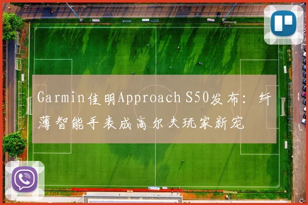 Garmin佳明Approach S50发布：纤薄智能手表成高尔夫玩家新宠