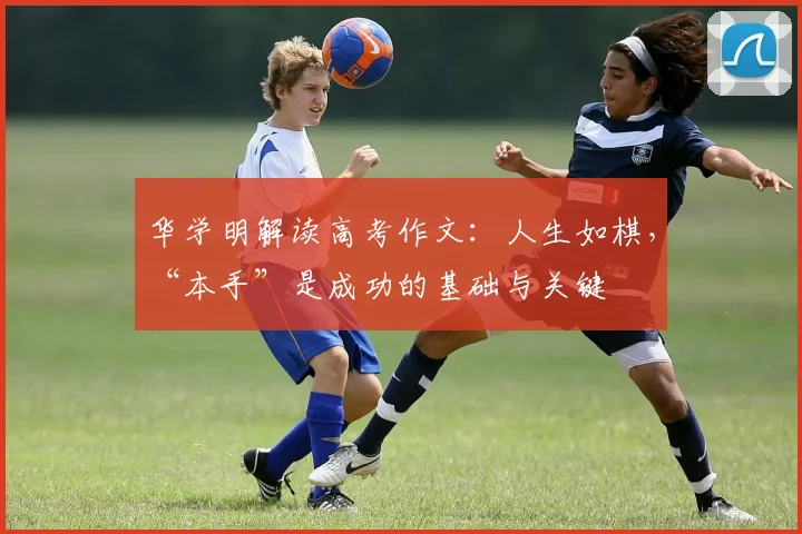 华学明解读高考作文：人生如棋，“本手”是成功的基础与关键