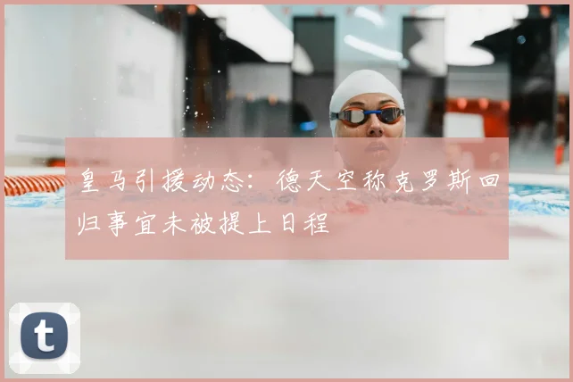 皇马引援动态：德天空称克罗斯回归事宜未被提上日程