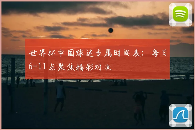 世界杯中国球迷专属时间表:每日6-11点聚焦精彩对决
