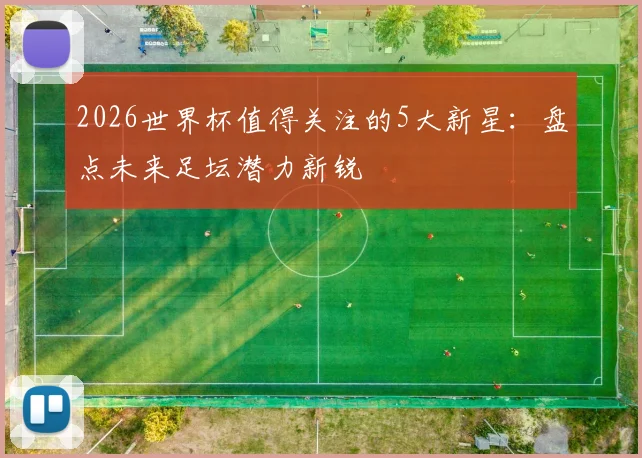 2026世界杯值得关注的5大新星：盘点未来足坛潜力新锐