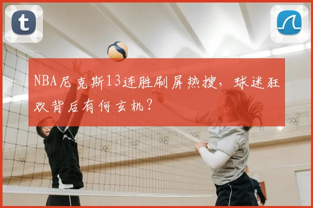 NBA尼克斯13连胜刷屏热搜，球迷狂欢背后有何玄机？