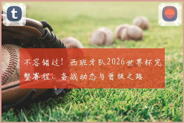 不容错过！西班牙队2026世界杯完整赛程、备战动态与晋级之路