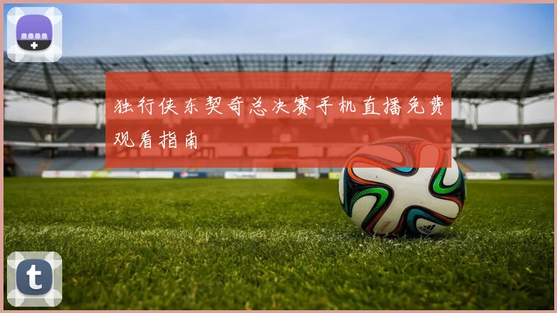独行侠东契奇总决赛手机直播免费观看指南