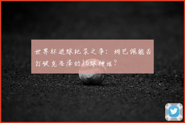 世界杯进球纪录之争：姆巴佩能否打破克洛泽的16球神话？