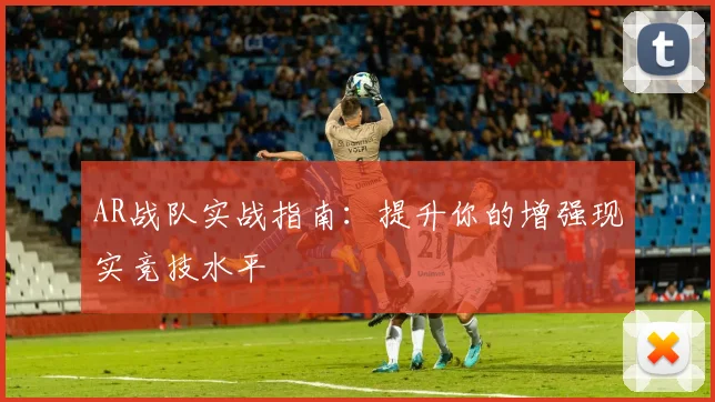 AR战队实战指南：提升你的增强现实竞技水平