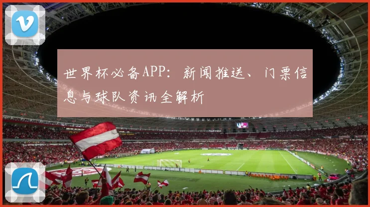 世界杯必备APP：新闻推送、门票信息与球队资讯全解析