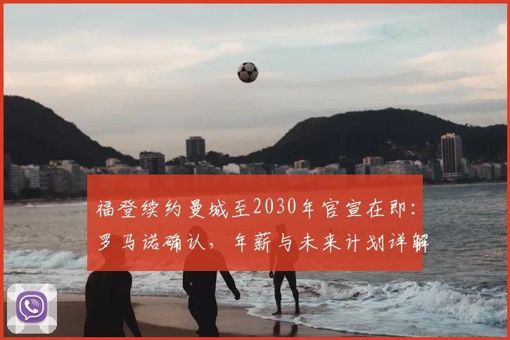 福登续约曼城至2030年官宣在即：罗马诺确认，年薪与未来计划详解