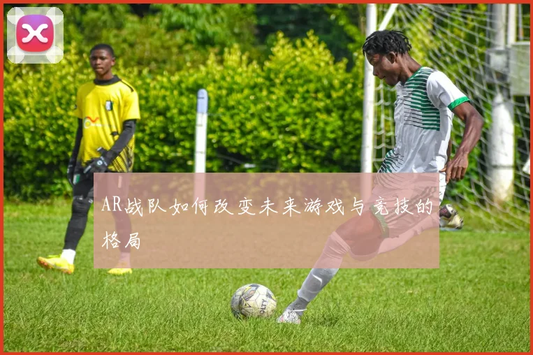 AR战队如何改变未来游戏与竞技的格局