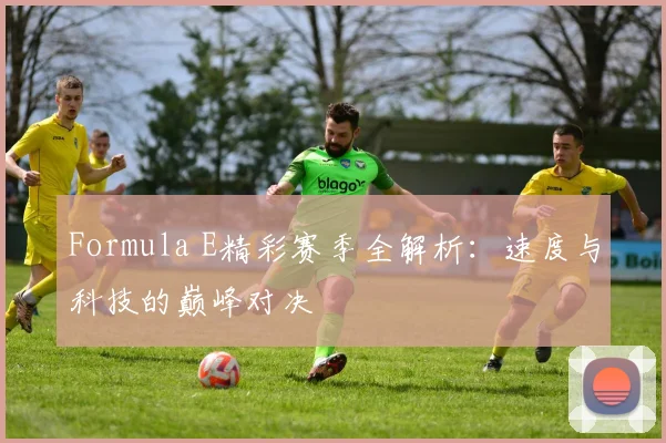 Formula E精彩赛季全解析：速度与科技的巅峰对决