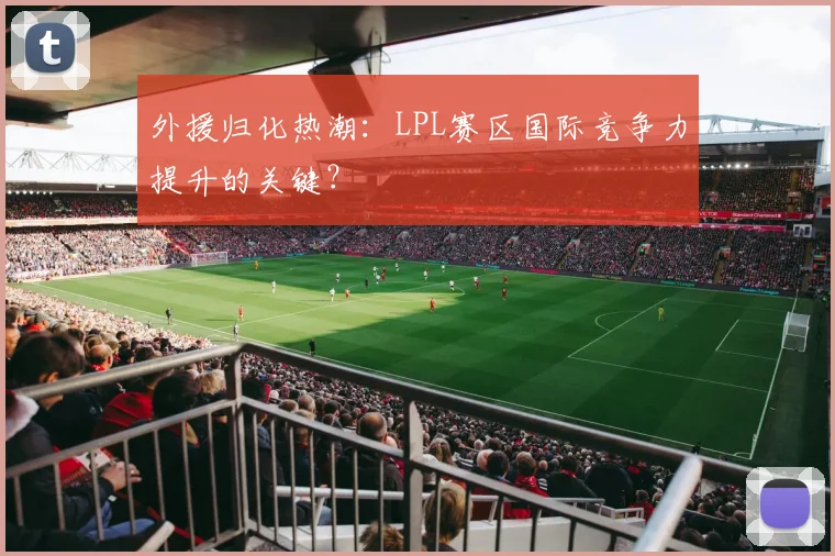 外援归化热潮：LPL赛区国际竞争力提升的关键？