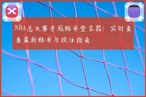 NBA总决赛夺冠赔率登录器：实时查看最新赔率与投注指南