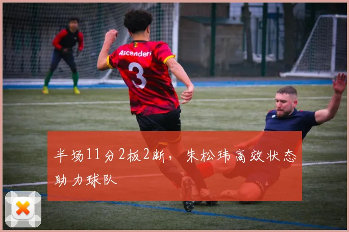 半场11分2板2断，朱松玮高效状态助力球队