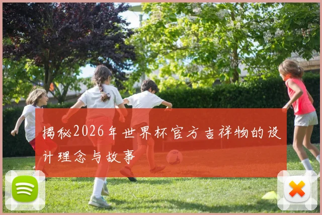 揭秘2026年世界杯官方吉祥物的设计理念与故事