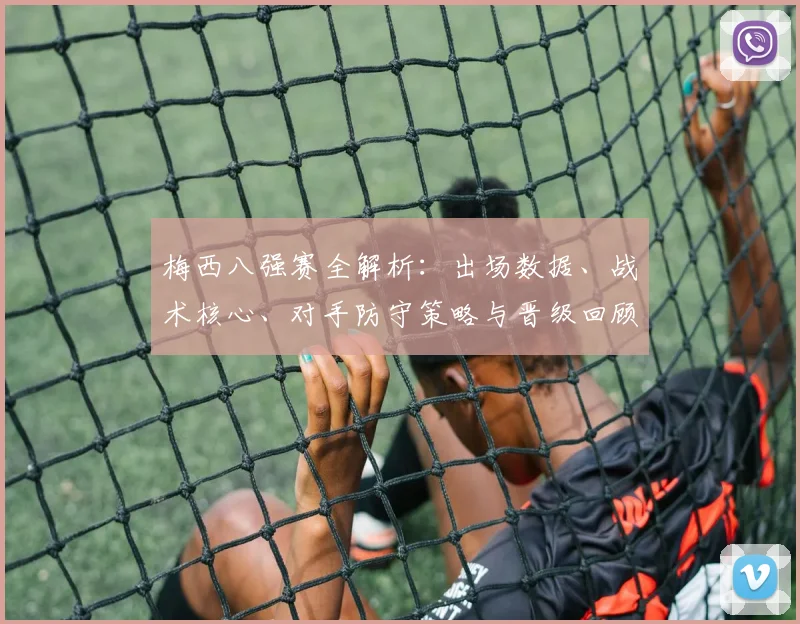 梅西八强赛全解析：出场数据、战术核心、对手防守策略与晋级回顾