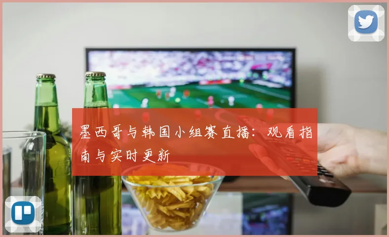 墨西哥与韩国小组赛直播：观看指南与实时更新
