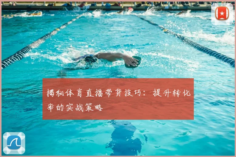 揭秘体育直播带货技巧：提升转化率的实战策略