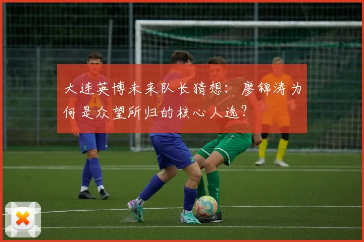 大连英博未来队长猜想：廖锦涛为何是众望所归的核心人选？